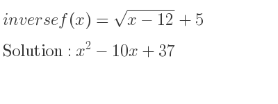 The inverse of f(x)=sqrt(x-12)+5 is x^2-10x+37